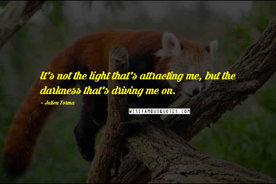 Julien Torma Quotes: It's not the light that's attracting me, but the darkness that's driving me on.