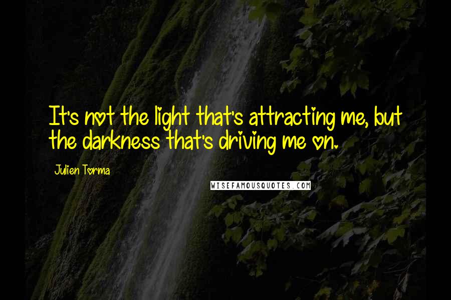 Julien Torma Quotes: It's not the light that's attracting me, but the darkness that's driving me on.