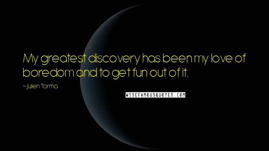 Julien Torma Quotes: My greatest discovery has been my love of boredom and to get fun out of it.