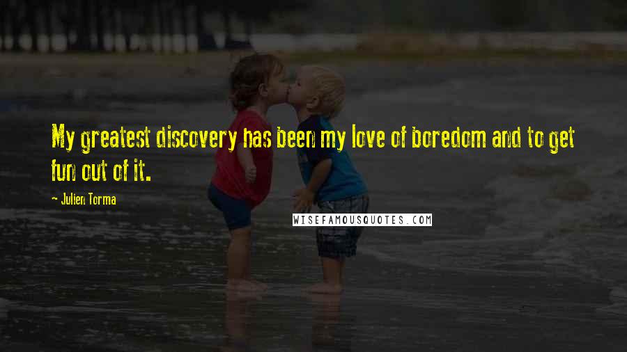 Julien Torma Quotes: My greatest discovery has been my love of boredom and to get fun out of it.