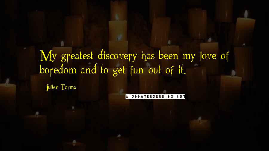 Julien Torma Quotes: My greatest discovery has been my love of boredom and to get fun out of it.