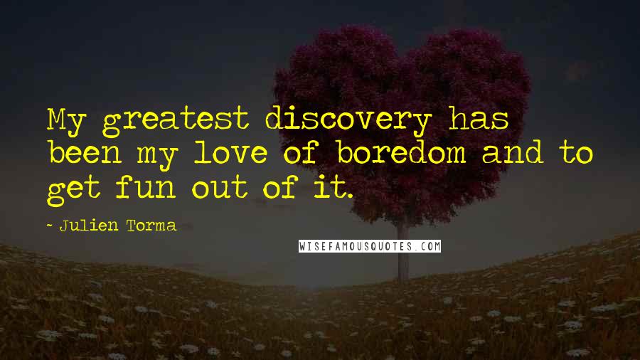 Julien Torma Quotes: My greatest discovery has been my love of boredom and to get fun out of it.