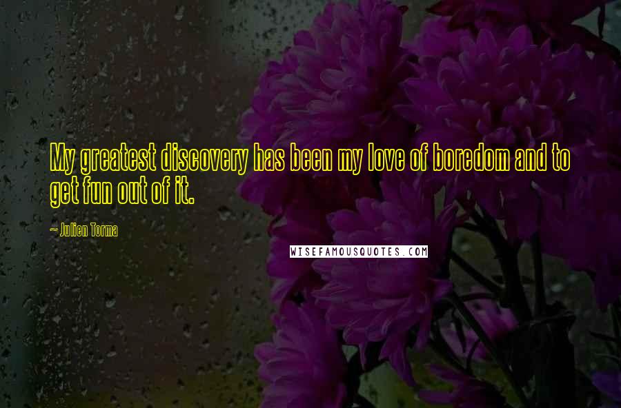 Julien Torma Quotes: My greatest discovery has been my love of boredom and to get fun out of it.