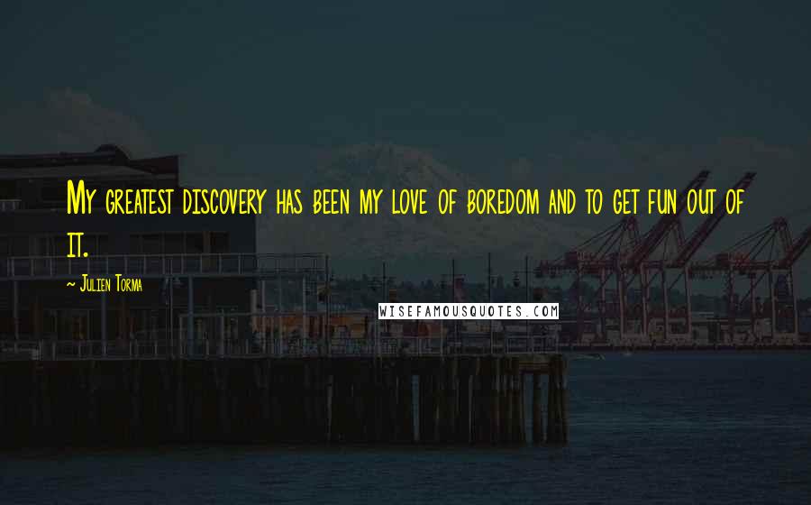 Julien Torma Quotes: My greatest discovery has been my love of boredom and to get fun out of it.