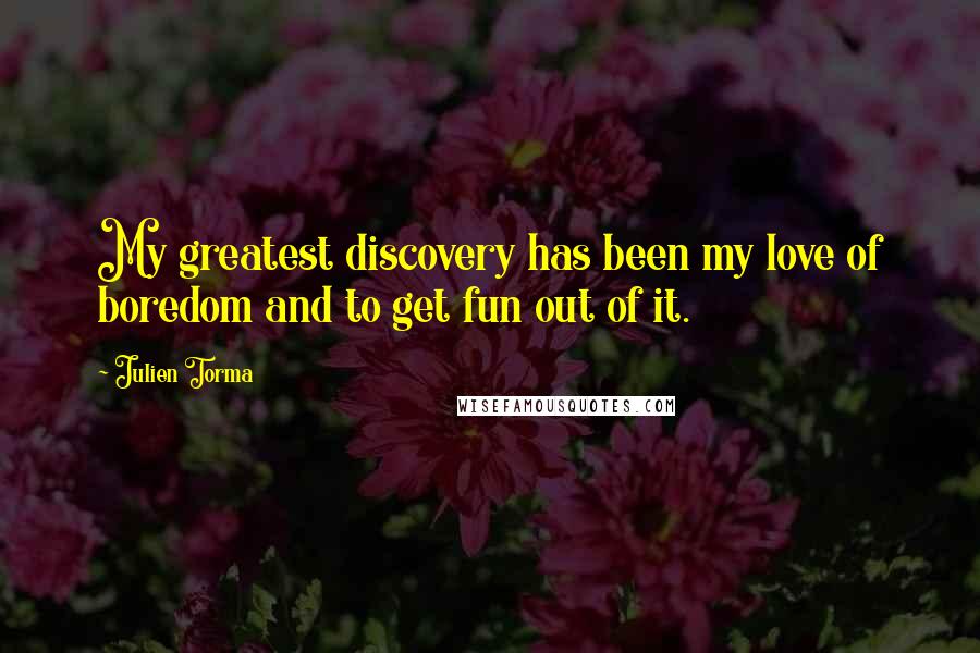 Julien Torma Quotes: My greatest discovery has been my love of boredom and to get fun out of it.