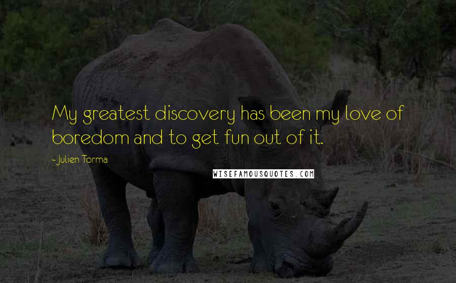 Julien Torma Quotes: My greatest discovery has been my love of boredom and to get fun out of it.