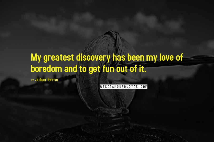 Julien Torma Quotes: My greatest discovery has been my love of boredom and to get fun out of it.