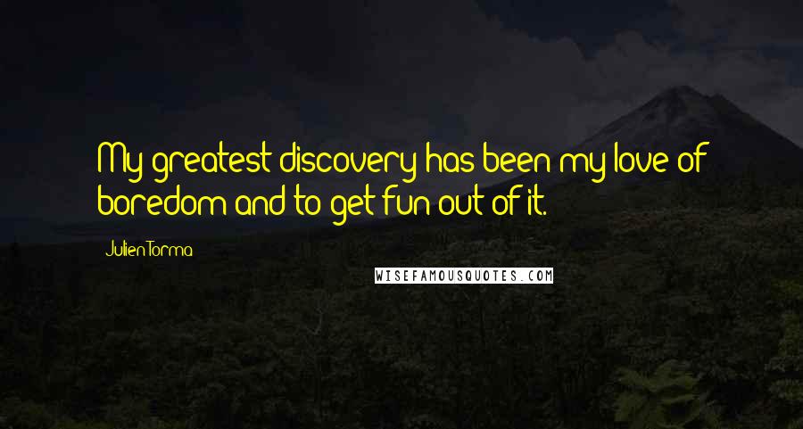Julien Torma Quotes: My greatest discovery has been my love of boredom and to get fun out of it.