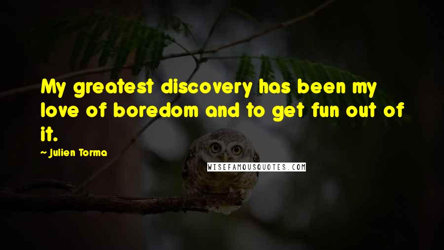 Julien Torma Quotes: My greatest discovery has been my love of boredom and to get fun out of it.