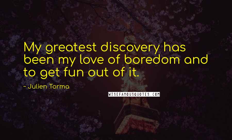 Julien Torma Quotes: My greatest discovery has been my love of boredom and to get fun out of it.