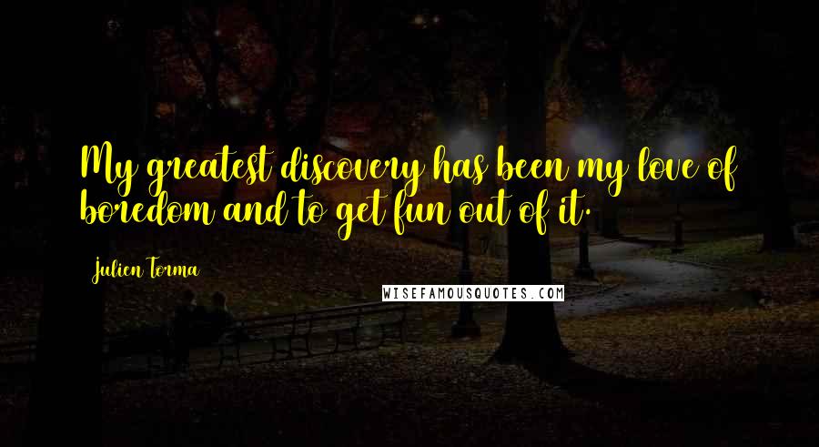 Julien Torma Quotes: My greatest discovery has been my love of boredom and to get fun out of it.