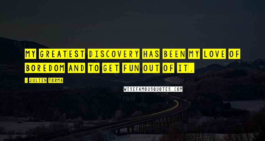 Julien Torma Quotes: My greatest discovery has been my love of boredom and to get fun out of it.