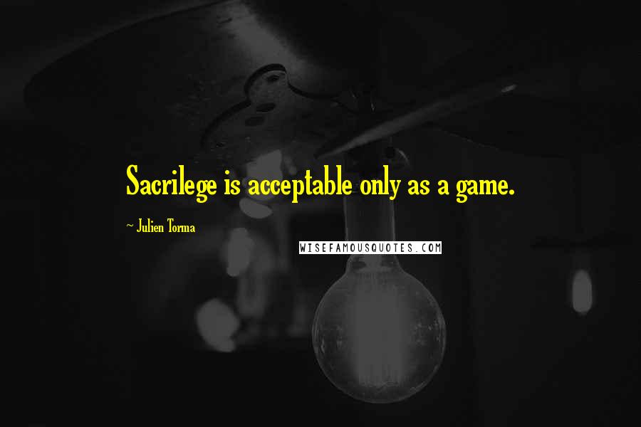 Julien Torma Quotes: Sacrilege is acceptable only as a game.