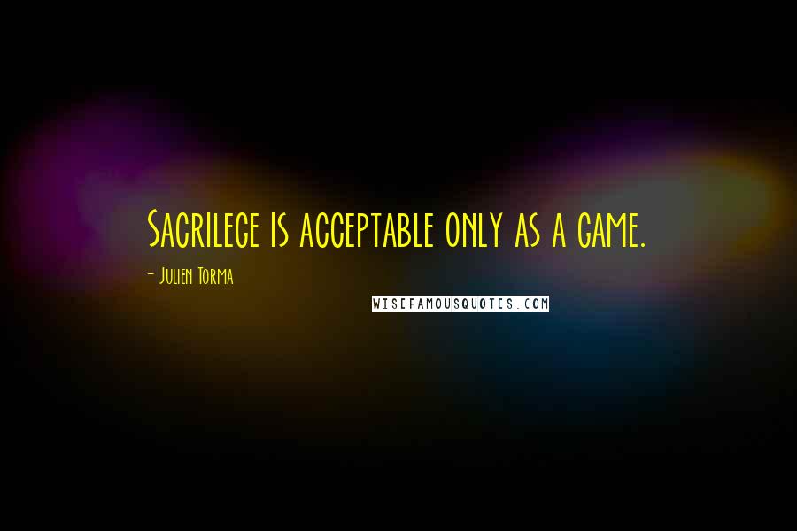 Julien Torma Quotes: Sacrilege is acceptable only as a game.