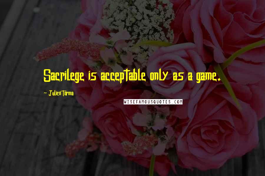 Julien Torma Quotes: Sacrilege is acceptable only as a game.