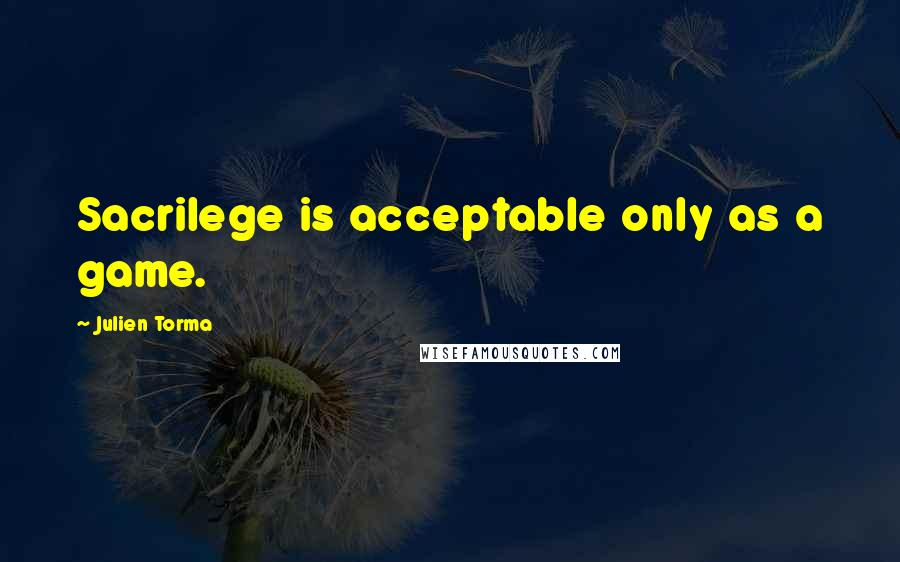 Julien Torma Quotes: Sacrilege is acceptable only as a game.