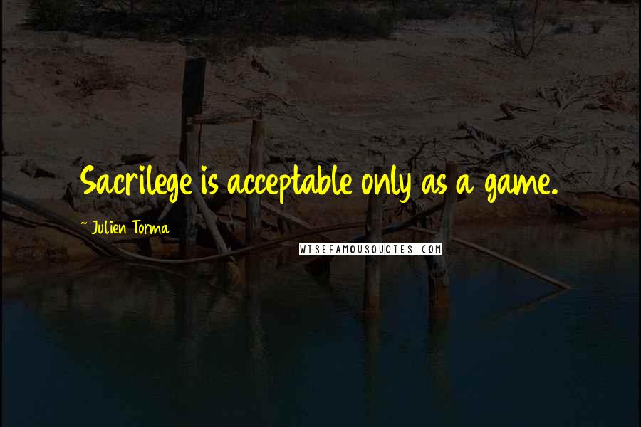Julien Torma Quotes: Sacrilege is acceptable only as a game.