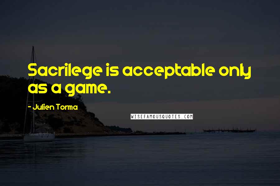 Julien Torma Quotes: Sacrilege is acceptable only as a game.