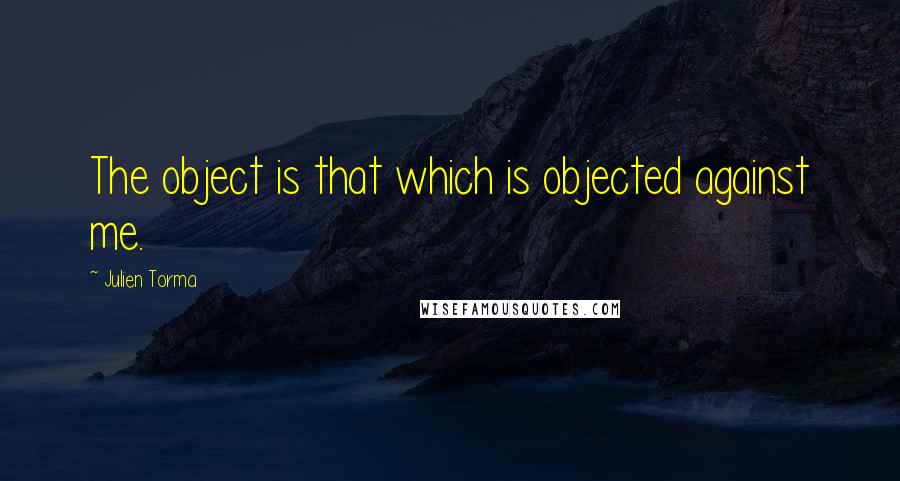 Julien Torma Quotes: The object is that which is objected against me.