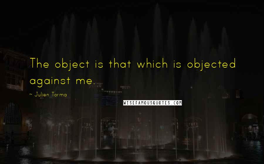 Julien Torma Quotes: The object is that which is objected against me.