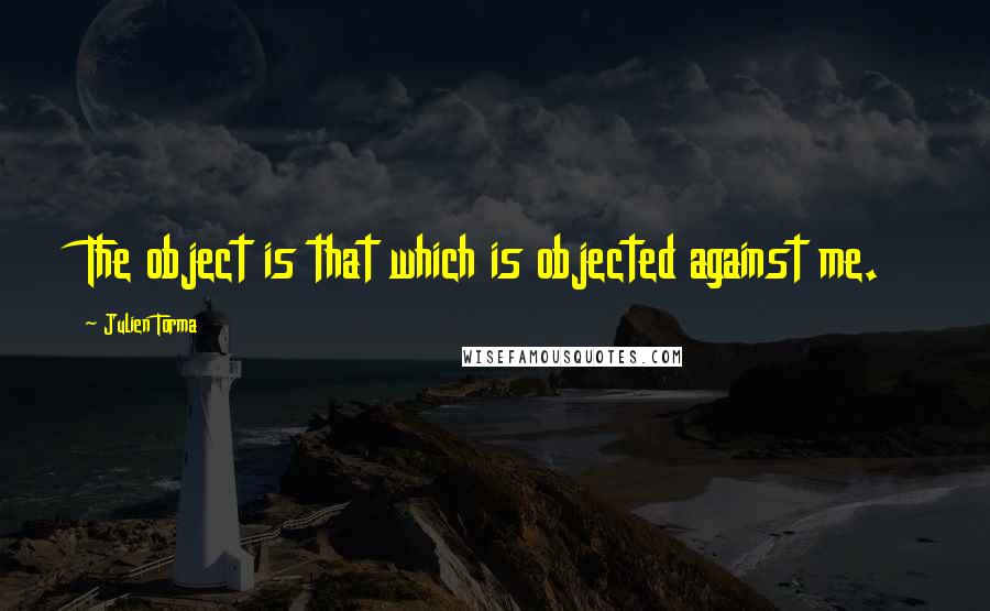 Julien Torma Quotes: The object is that which is objected against me.