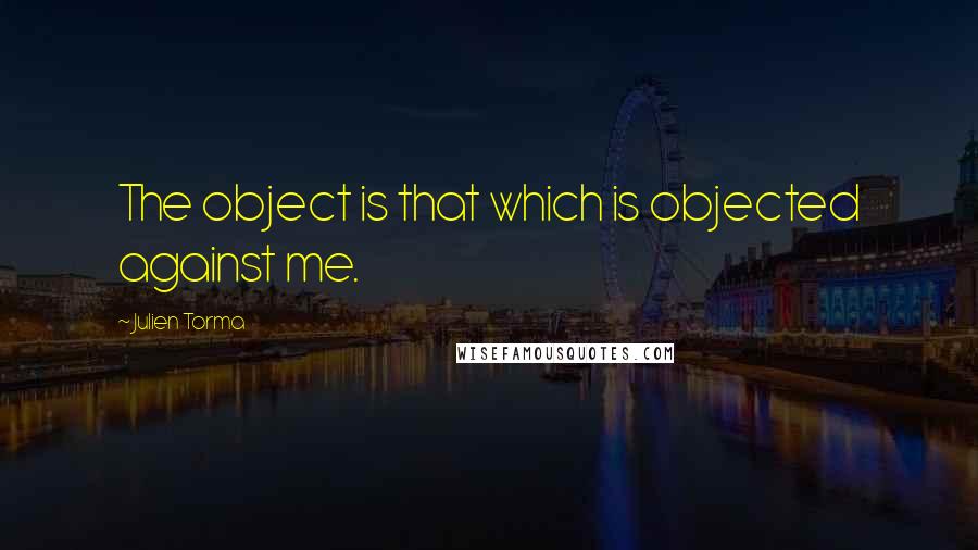 Julien Torma Quotes: The object is that which is objected against me.