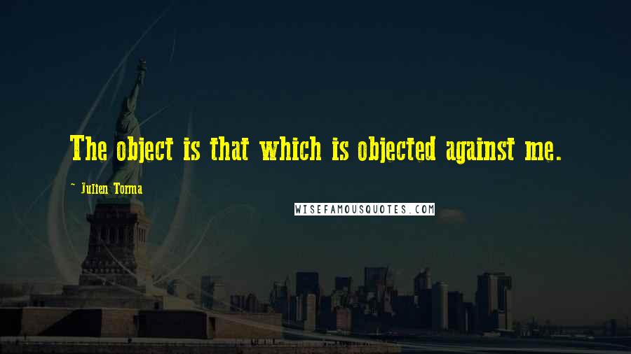 Julien Torma Quotes: The object is that which is objected against me.