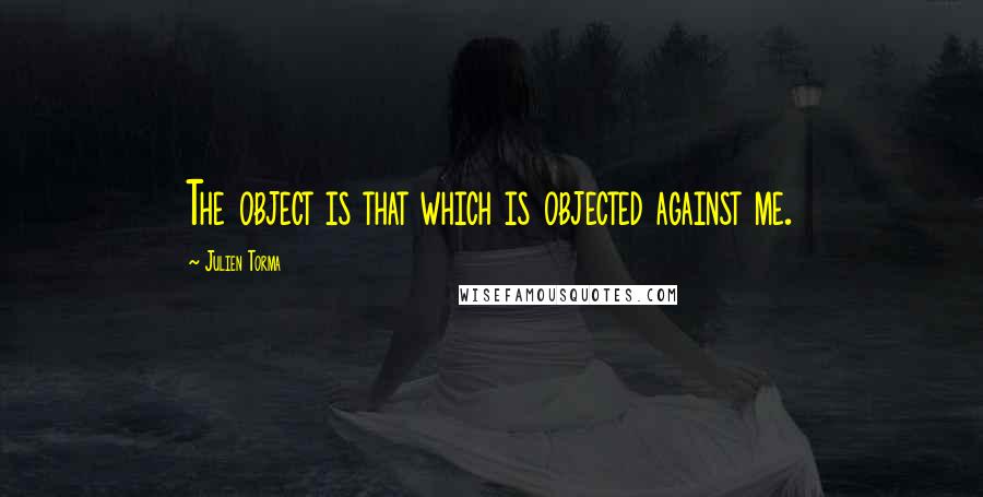 Julien Torma Quotes: The object is that which is objected against me.