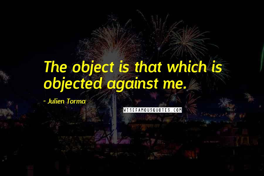 Julien Torma Quotes: The object is that which is objected against me.