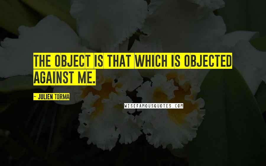 Julien Torma Quotes: The object is that which is objected against me.