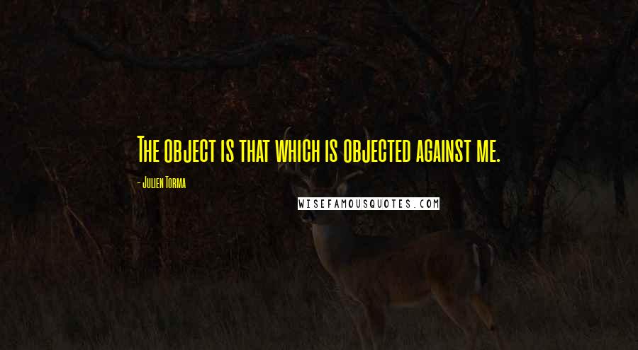 Julien Torma Quotes: The object is that which is objected against me.