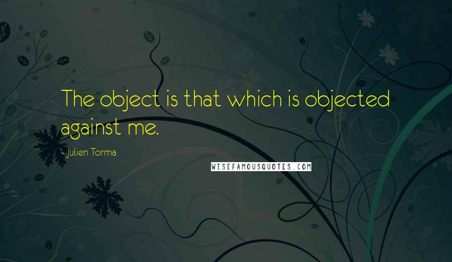 Julien Torma Quotes: The object is that which is objected against me.