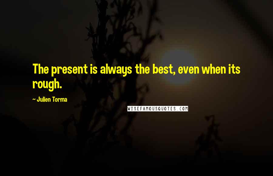 Julien Torma Quotes: The present is always the best, even when its rough.