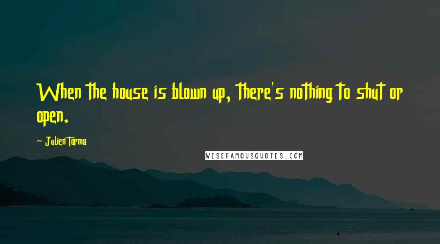 Julien Torma Quotes: When the house is blown up, there's nothing to shut or open.