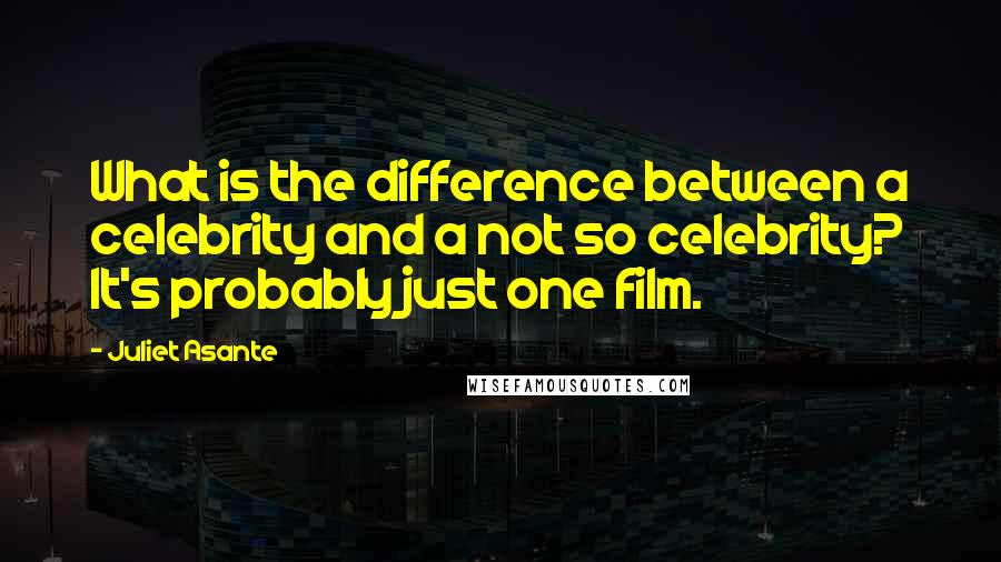 Juliet Asante Quotes: What is the difference between a celebrity and a not so celebrity? It's probably just one film.