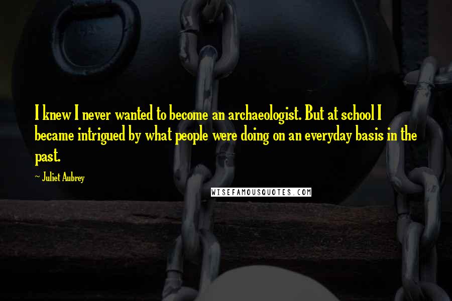 Juliet Aubrey Quotes: I knew I never wanted to become an archaeologist. But at school I became intrigued by what people were doing on an everyday basis in the past.