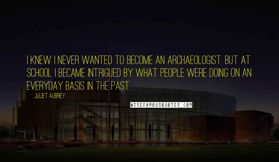 Juliet Aubrey Quotes: I knew I never wanted to become an archaeologist. But at school I became intrigued by what people were doing on an everyday basis in the past.