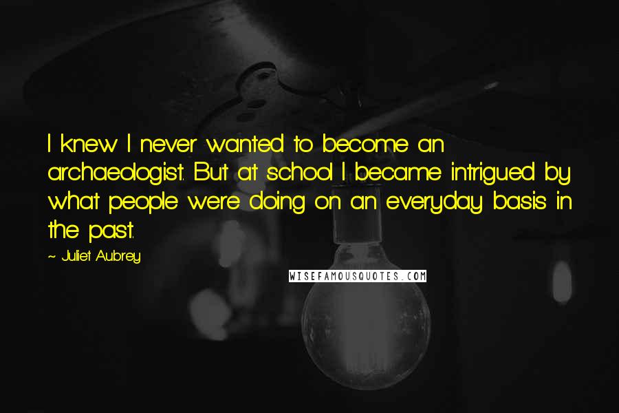 Juliet Aubrey Quotes: I knew I never wanted to become an archaeologist. But at school I became intrigued by what people were doing on an everyday basis in the past.