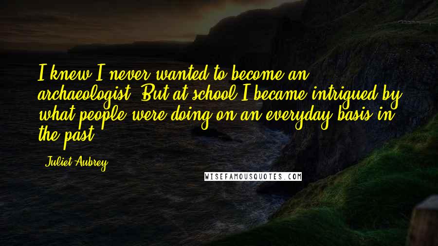 Juliet Aubrey Quotes: I knew I never wanted to become an archaeologist. But at school I became intrigued by what people were doing on an everyday basis in the past.