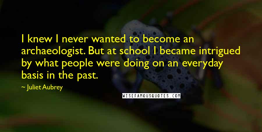 Juliet Aubrey Quotes: I knew I never wanted to become an archaeologist. But at school I became intrigued by what people were doing on an everyday basis in the past.