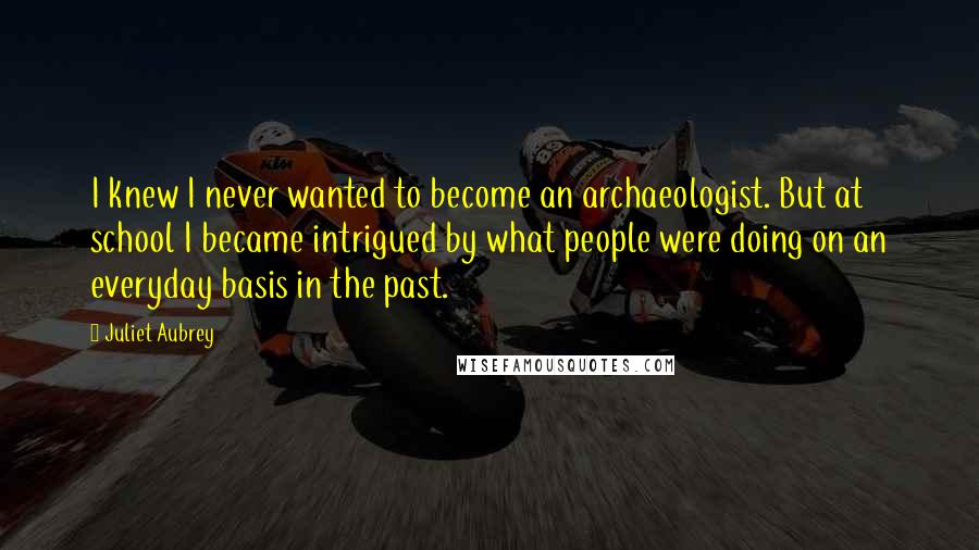 Juliet Aubrey Quotes: I knew I never wanted to become an archaeologist. But at school I became intrigued by what people were doing on an everyday basis in the past.