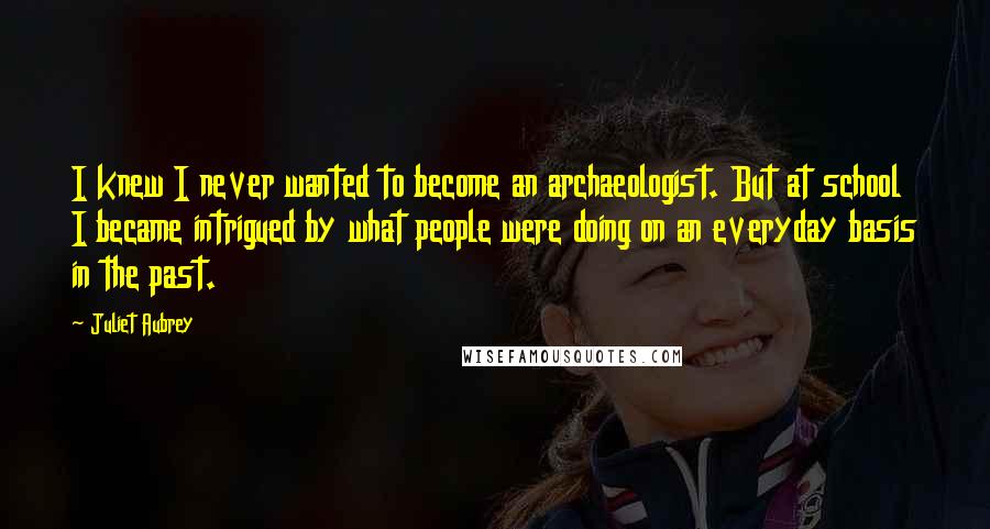 Juliet Aubrey Quotes: I knew I never wanted to become an archaeologist. But at school I became intrigued by what people were doing on an everyday basis in the past.