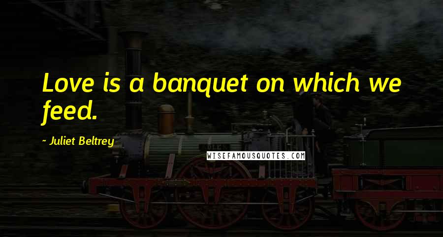 Juliet Beltrey Quotes: Love is a banquet on which we feed.