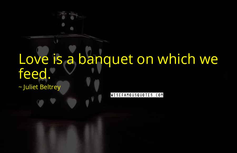 Juliet Beltrey Quotes: Love is a banquet on which we feed.