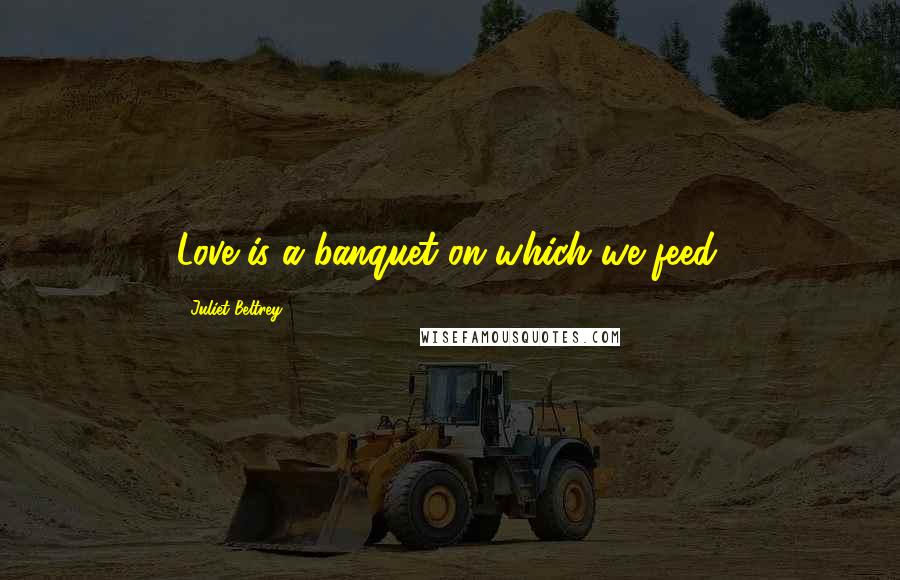 Juliet Beltrey Quotes: Love is a banquet on which we feed.