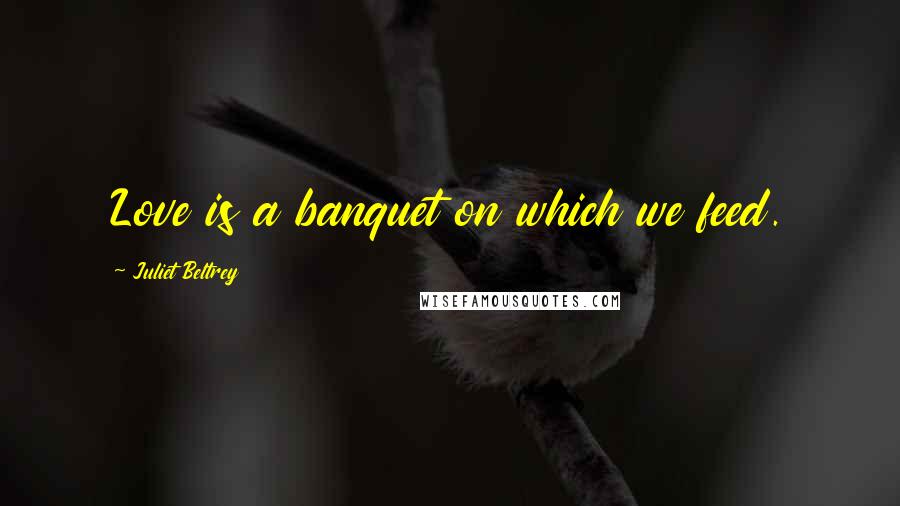 Juliet Beltrey Quotes: Love is a banquet on which we feed.