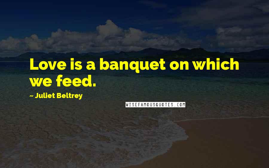 Juliet Beltrey Quotes: Love is a banquet on which we feed.