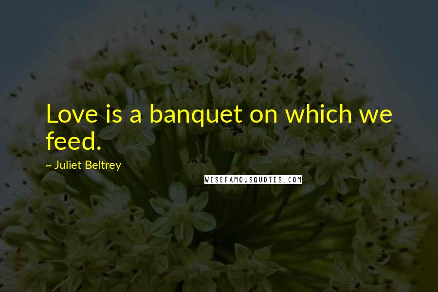 Juliet Beltrey Quotes: Love is a banquet on which we feed.