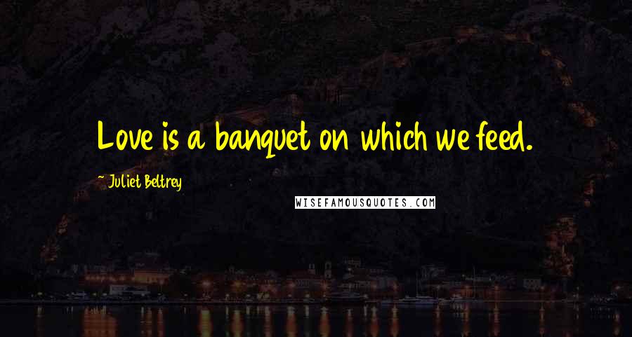 Juliet Beltrey Quotes: Love is a banquet on which we feed.