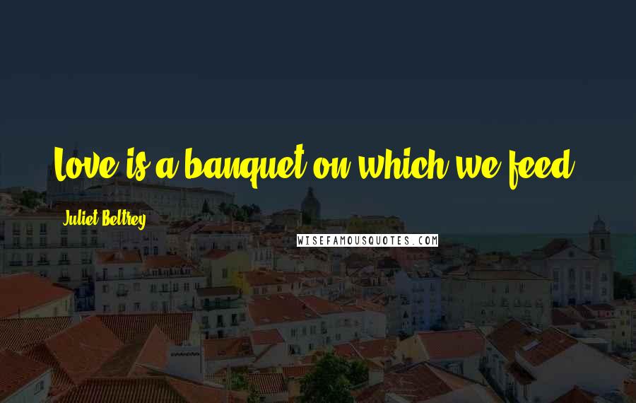 Juliet Beltrey Quotes: Love is a banquet on which we feed.